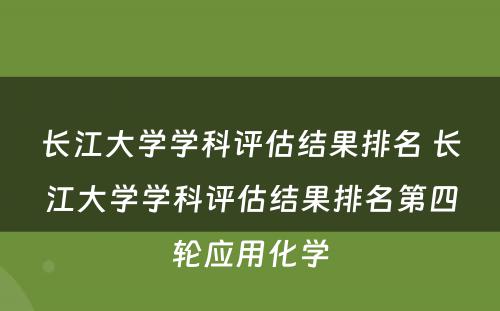 长江大学学科评估结果排名 长江大学学科评估结果排名第四轮应用化学