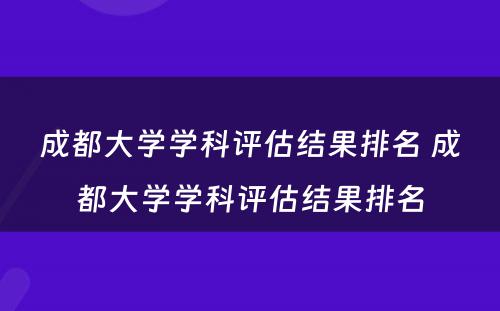 成都大学学科评估结果排名 成都大学学科评估结果排名