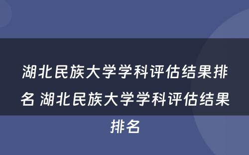 湖北民族大学学科评估结果排名 湖北民族大学学科评估结果排名