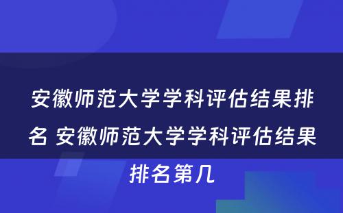 安徽师范大学学科评估结果排名 安徽师范大学学科评估结果排名第几