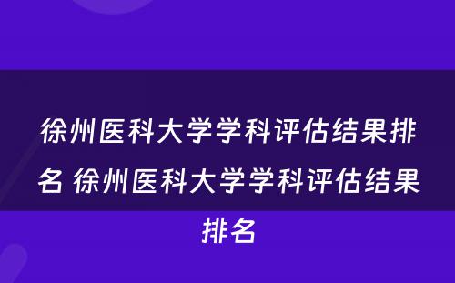 徐州医科大学学科评估结果排名 徐州医科大学学科评估结果排名
