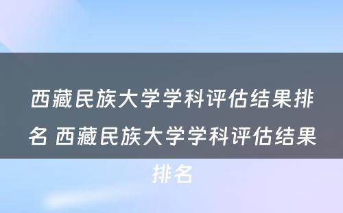 西藏民族大学学科评估结果排名 西藏民族大学学科评估结果排名