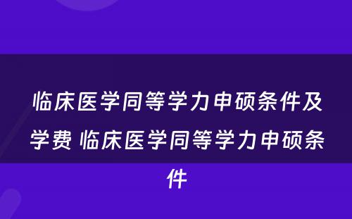 临床医学同等学力申硕条件及学费 临床医学同等学力申硕条件