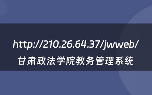 http://210.26.64.37/jwweb/甘肃政法学院教务管理系统 