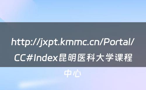 http://jxpt.kmmc.cn/Portal/CC#Index昆明医科大学课程中心 