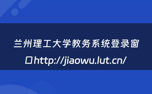 兰州理工大学教务系统登录窗口http://jiaowu.lut.cn/ 
