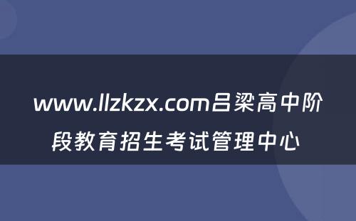 www.llzkzx.com吕梁高中阶段教育招生考试管理中心 