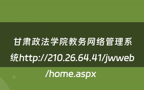 甘肃政法学院教务网络管理系统http://210.26.64.41/jwweb/home.aspx 