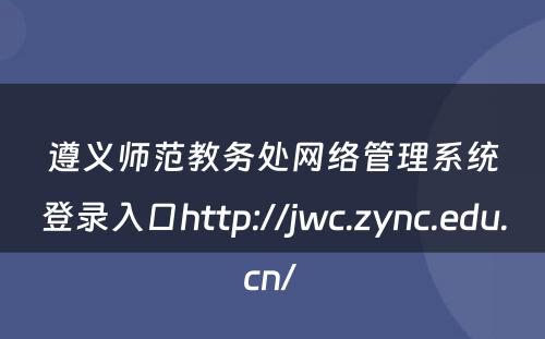 遵义师范教务处网络管理系统登录入口http://jwc.zync.edu.cn/ 
