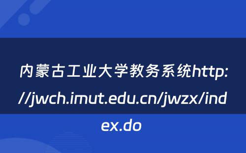 内蒙古工业大学教务系统http://jwch.imut.edu.cn/jwzx/index.do 