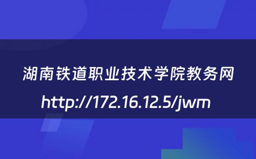 湖南铁道职业技术学院教务网http://172.16.12.5/jwm 