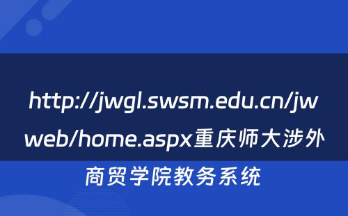http://jwgl.swsm.edu.cn/jwweb/home.aspx重庆师大涉外商贸学院教务系统 