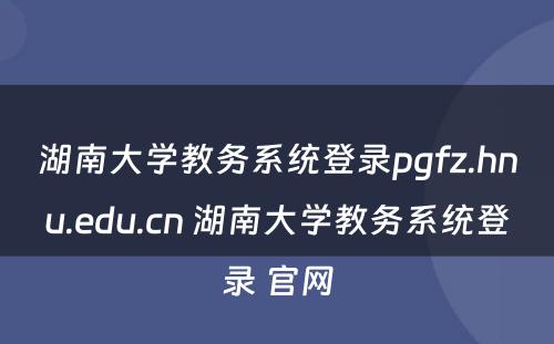湖南大学教务系统登录pgfz.hnu.edu.cn 湖南大学教务系统登录 官网