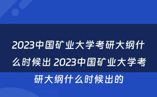 2023中国矿业大学考研大纲什么时候出 2023中国矿业大学考研大纲什么时候出的