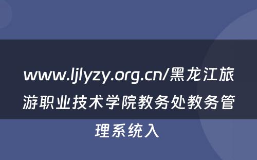 www.ljlyzy.org.cn/黑龙江旅游职业技术学院教务处教务管理系统入 
