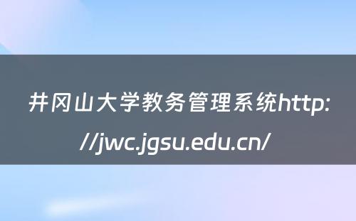井冈山大学教务管理系统http://jwc.jgsu.edu.cn/ 