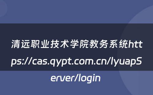 清远职业技术学院教务系统https://cas.qypt.com.cn/lyuapServer/login 