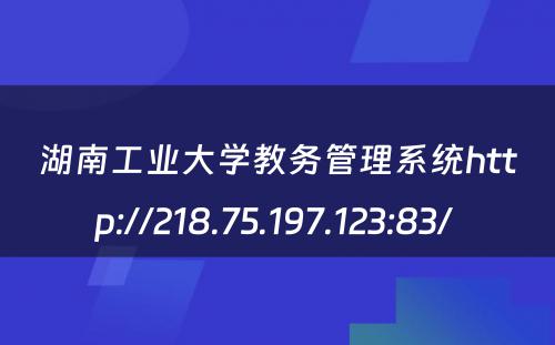 湖南工业大学教务管理系统http://218.75.197.123:83/ 