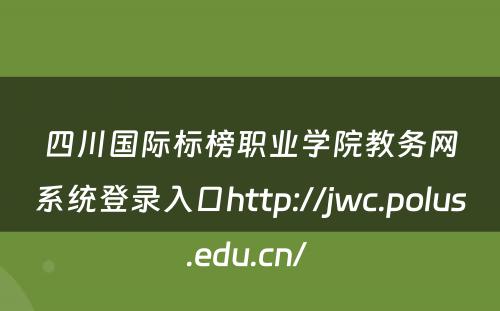 四川国际标榜职业学院教务网系统登录入口http://jwc.polus.edu.cn/ 