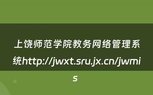 上饶师范学院教务网络管理系统http://jwxt.sru.jx.cn/jwmis 