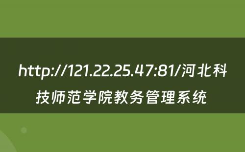 http://121.22.25.47:81/河北科技师范学院教务管理系统 