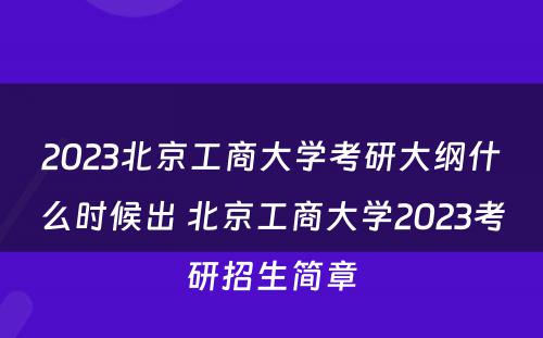 2023北京工商大学考研大纲什么时候出 北京工商大学2023考研招生简章