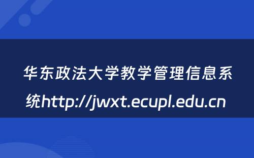 华东政法大学教学管理信息系统http://jwxt.ecupl.edu.cn 