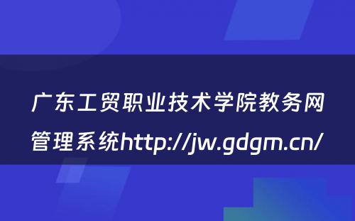 广东工贸职业技术学院教务网管理系统http://jw.gdgm.cn/ 