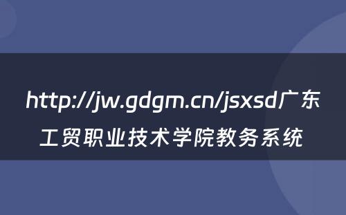 http://jw.gdgm.cn/jsxsd广东工贸职业技术学院教务系统 