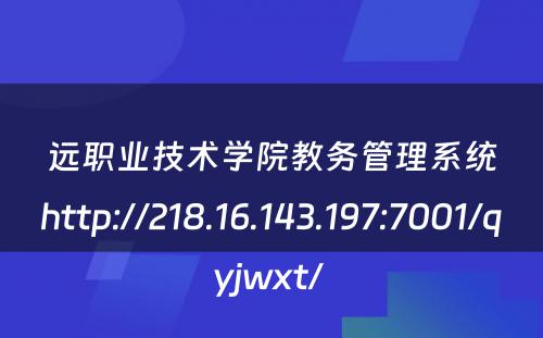 远职业技术学院教务管理系统http://218.16.143.197:7001/qyjwxt/ 