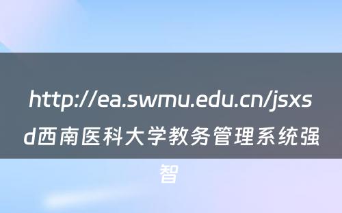 http://ea.swmu.edu.cn/jsxsd西南医科大学教务管理系统强智 