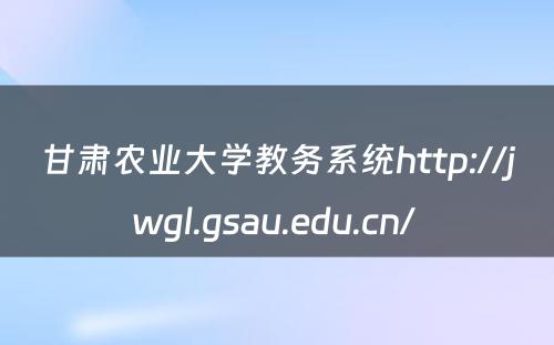 甘肃农业大学教务系统http://jwgl.gsau.edu.cn/ 