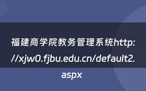 福建商学院教务管理系统http://xjw0.fjbu.edu.cn/default2.aspx 