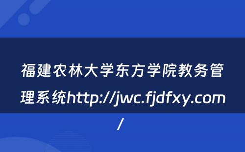 福建农林大学东方学院教务管理系统http://jwc.fjdfxy.com/ 