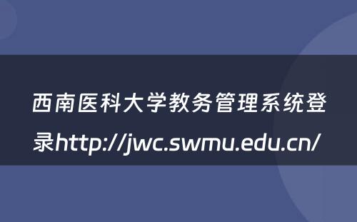 西南医科大学教务管理系统登录http://jwc.swmu.edu.cn/ 