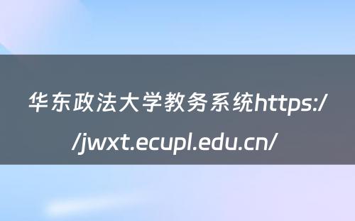 华东政法大学教务系统https://jwxt.ecupl.edu.cn/ 