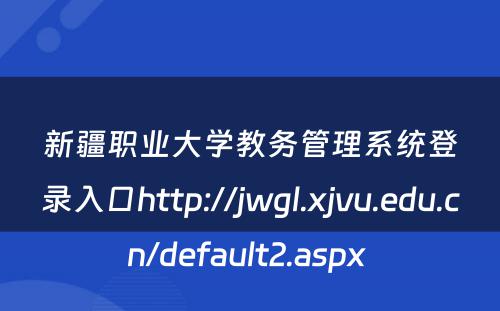 新疆职业大学教务管理系统登录入口http://jwgl.xjvu.edu.cn/default2.aspx 