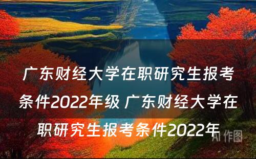 广东财经大学在职研究生报考条件2022年级 广东财经大学在职研究生报考条件2022年