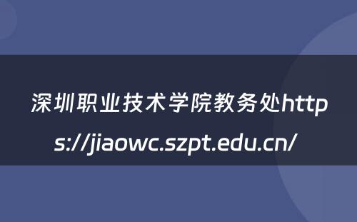 深圳职业技术学院教务处https://jiaowc.szpt.edu.cn/ 