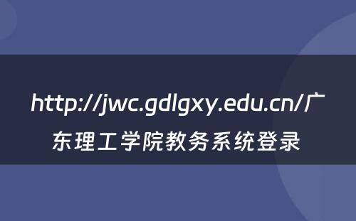 http://jwc.gdlgxy.edu.cn/广东理工学院教务系统登录 