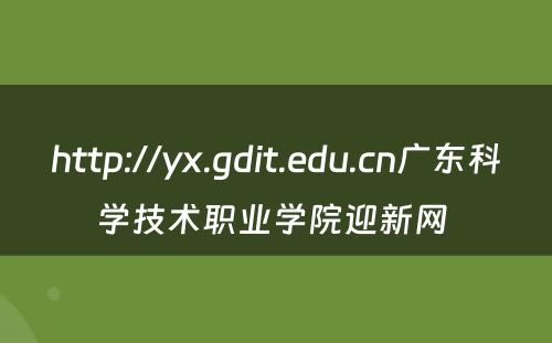 http://yx.gdit.edu.cn广东科学技术职业学院迎新网 