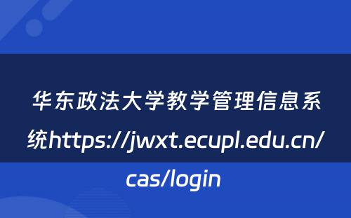 华东政法大学教学管理信息系统https://jwxt.ecupl.edu.cn/cas/login 