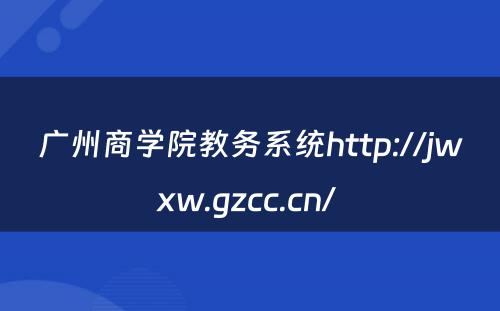 广州商学院教务系统http://jwxw.gzcc.cn/ 