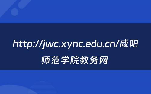 http://jwc.xync.edu.cn/咸阳师范学院教务网 