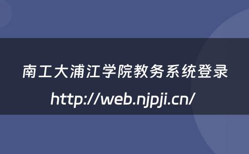 南工大浦江学院教务系统登录http://web.njpji.cn/ 