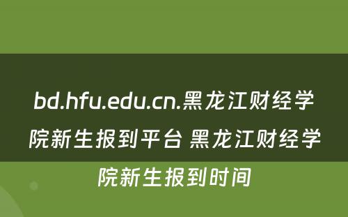 bd.hfu.edu.cn.黑龙江财经学院新生报到平台 黑龙江财经学院新生报到时间