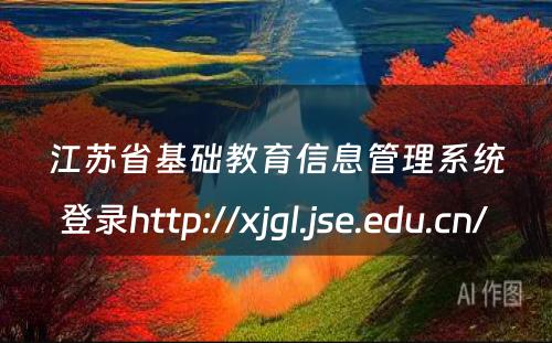江苏省基础教育信息管理系统登录http://xjgl.jse.edu.cn/ 