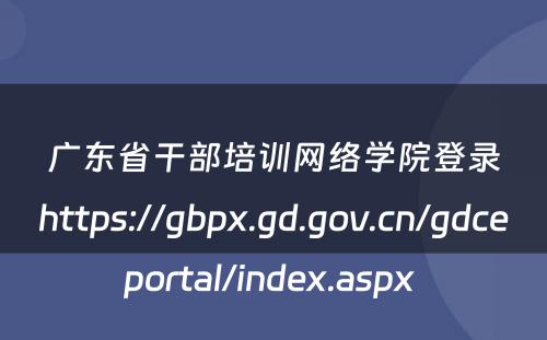 广东省干部培训网络学院登录https://gbpx.gd.gov.cn/gdceportal/index.aspx 