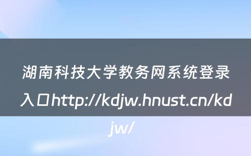 湖南科技大学教务网系统登录入口http://kdjw.hnust.cn/kdjw/ 