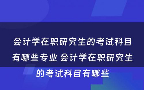 会计学在职研究生的考试科目有哪些专业 会计学在职研究生的考试科目有哪些